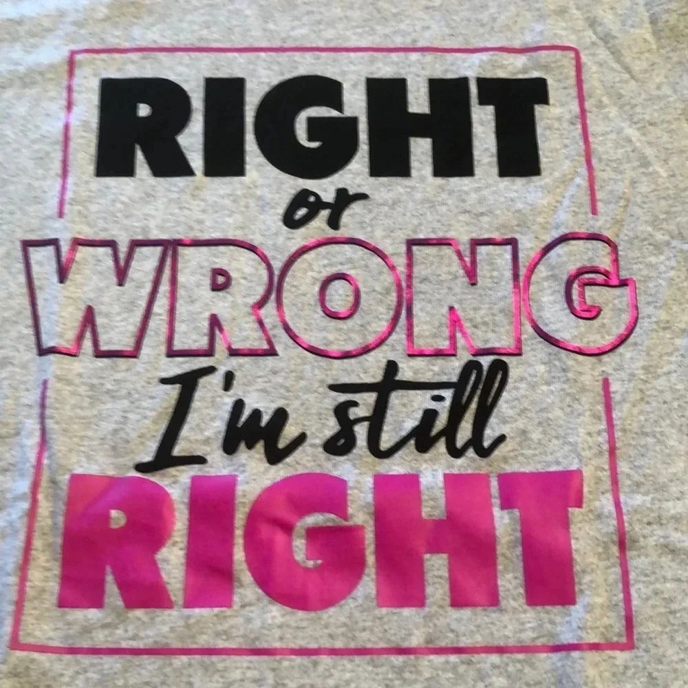 Right Or Wrong I’m Still Right Tee Shirt NWT